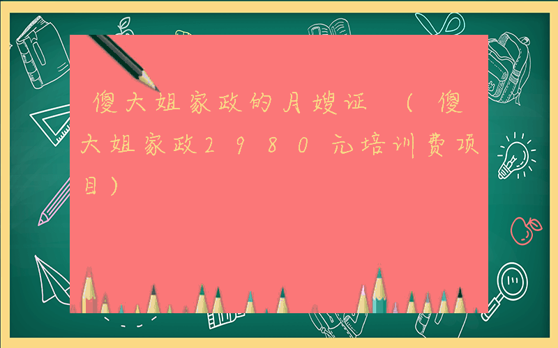 傻大姐家政的月嫂证 (傻大姐家政2980元培训费项目)